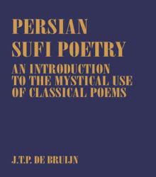 Persian Sufi Poetry : An Introduction to the Mystical Use of Classical Persian Poems - J. T. P. Bruijin
