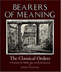 Bearers of Meaning : The Classical Orders in Antiquity, the Middle Ages, and the Renaissance - John Onians