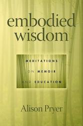 Embodied Wisdom: Meditations on Memoir and Education - Alison Pryer
