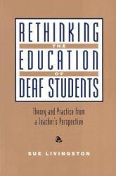 Rethinking the Education of Deaf Students : Theory and Practice from a Teacher's Perspective - Sue Livingston