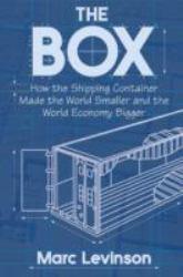 Box: How the Shipping Container Made the World Smaller and the World Economy Bigger - Marc Levinson