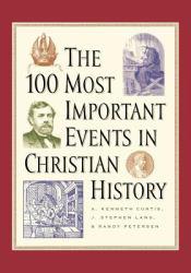 100 Most Important Events in Christian History - A. Kenneth Curtis, J. Stephen Lang and Randy Petersen