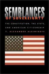 Semblances of Sovereignty : Constitution, the State, and American Citizenship - T. Alexander Aleinikoff