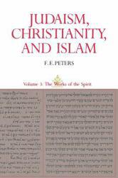 Judaism, Christianity and Islam, Volume III : The Works of the Spirit - F. E. Peters