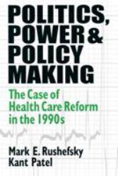 Politics, Power, and Policy Making : The Case of Health Care Reform in the 1990s - Mark E. Rushefsky and Kant Patel