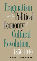 Pragmatism and the Political Economy of Cultural Revolution, 1850-1940 - James Livingston