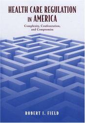 Health Care Regulation in America: Complexity, Confrontation, and Compromise - Robert I. Field