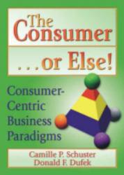 Consumer-- Or Else! : Consumer-Centric Business Paradigms - Camille Passler Schuster and Donald F. Dufek