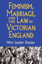 Feminism, Marriage, and the Law in Victorian England, 1850-1895 - Mary Lyndon Shanley