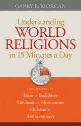 Understanding World Religions in 15 Minutes a Day: Learn the basics of: Islam, Buddhism, Hinduism, Mormonism, Christianity, And Many More! - Garry R. Morgan
