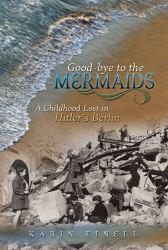 Good-Bye to the Mermaids: A Childhood Lost in Hitler's Berlin - Karin Finell