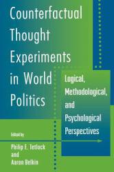 Counterfactual Thought Experiments in World Politics : Logical, Methodological, and Psychological Perspectives - Philip E. Tetlock